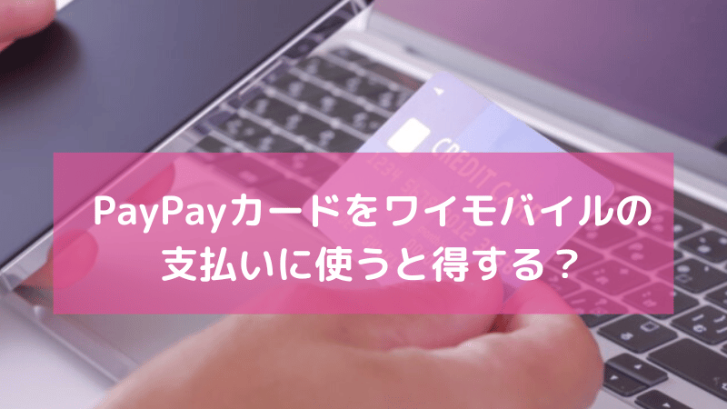 PayPayカードをワイモバイルの支払いに使うと得するのか